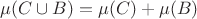 $ \mu (C \cup B) = \mu(C)+\mu(B) $