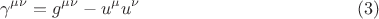 $$
\gamma^{\mu \nu} = g^{\mu \nu} - u^{\mu} u^{\nu} \eqno(3)
$$