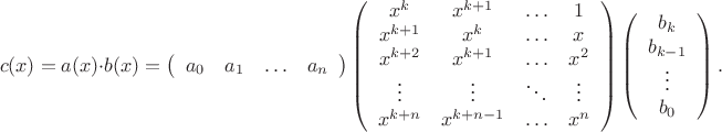 $
\item $
\begin{equation*}
c(x)=a(x)\cdot b(x)= 
\left(
\begin{array}{cccc}
a_{0} & a_{1} & \ldots & a_{n}\\
\end{array}
\right)
\left(
\begin{array}{cccc}
x^{k} & x^{k+1} & \ldots & {1}\\
x^{k+1} & x^{k} & \ldots & x\\
x^{k+2} & x^{k+1} & \ldots & x^2\\
\vdots & \vdots & \ddots & \vdots\\
x^{k+n} & x^{k+n-1} & \ldots & x^{n}
\end{array}
\right)
\left(
\begin{array}{cccc}
b_{k}\\
b_{k-1}\\
\vdots\\
b_{0}\\
\end{array}
\right).
\end{equation*}
$