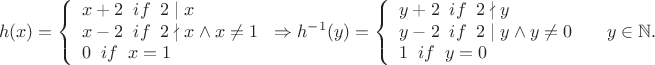 $$h(x)=\left\{
\begin{array}{lcl}
x+2 \;\; if \;\; 2\mid x \\
 x-2 \;\; if \;\; 2\nmid x\wedge x\ne1\\
 0 \;\; if \;\; x=1\\
\end{array}
\right\Rightarrow 
h^{-1}(y)=\left\{
\begin{array}{lcl}
y+2 \;\; if \;\; 2\nmid y \\
y-2 \;\; if \;\; 2\mid y\wedge y\ne 0\\
1 \;\; if \;\; y=0
\end{array}
\right\;\; \;\; y\in \mathbb N.$$