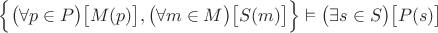 $\Bigl\{\bigl(\forall p \in P\bigr)\bigl[M(p)\bigr],\bigl(\forall m \in M\bigr)\bigl[S(m)\bigr]\Bigr\}\vDash \bigl(\exists s \in S\bigr)\bigl[P(s)\bigr]$