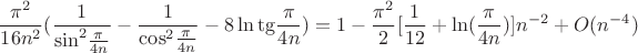 $${{{\pi ^2}} \over {16{n^2}}}({1 \over {{{\sin }^2}{\pi  \over {4n}}}} - {1 \over {{{\cos }^2}{\pi  \over {4n}}}} - 8\ln {\mathop{\rm tg}\nolimits} {\pi  \over {4n}}) = 1 - {{{\pi ^2}} \over 2}[{1 \over {12}} + \ln ({\pi  \over {4n}})]{n^{ - 2}} + O({n^{-4}})$$