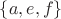 $\lbrace a, e, f\rbrace$