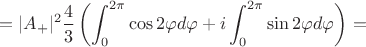 $$=|A_+|^2 \frac43 \left( \int_{0}^{2\pi} \cos{2\varphi}d\varphi+i\int_{0}^{2\pi}\sin{2\varphi}d\varphi \right)=$$