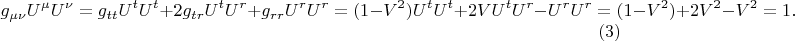 $$
g_{\mu \nu} U^{\mu} U^{\nu} = g_{t t} U^{t} U^{t} + 2 g_{t r} U^{t} U^{r} + g_{r r} U^{r} U^{r}
= (1 - V^2) U^{t} U^{t} + 2 V U^{t} U^{r} - U^{r} U^{r}
= (1 - V^2) + 2 V^2 - V^2 = 1. \eqno(3)
$$