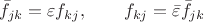 $$
\bar{f}_{jk}=\varepsilon{f}_{kj},\qquad {f}_{kj}=\bar{\varepsilon}\bar{f}_{jk}
$$