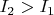 $I_{2} > I_{1}$