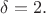$\delta = 2.$ $\delta = 2.$
