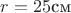 $r=25\text{см}$ $r=25\text{см}$
