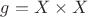 $g = X\times X$