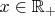 $x \in \mathbb{R}_+$