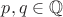 $p,q\in\mathbb Q$