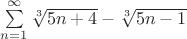 $
\sum\limits_{n=1}^{\infty } {\sqrt[3]{5n+4} - \sqrt[3]{5n-1}}
$