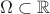 $\Omega \subset \mathbb{R}$