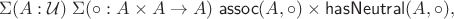 $$\Sigma(A:\mathcal U)\; \Sigma({\circ}:A\times A\to A)\; \mathsf{assoc}(A,{\circ})\times\mathsf{hasNeutral}(A,{\circ}),$$