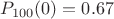 $P_{100}(0) = 0.67 $