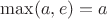 $\max(a, e) = a$
