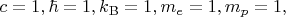 $c=1,\hbar=1,k_\mathrm{B}=1,m_e=1,m_p=1,$