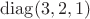 $\operatorname{diag}(3,2,1)$