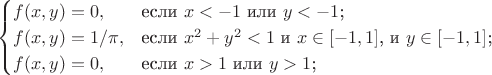 $$\begin{cases}
f(x,y)=0,&\text{если $x<-1$ или $y<-1$;} \\
f(x,y)=1/\pi,&\text{если $x^2+y^2<1$ и $x\in[-1,1]$, и $y\in[-1,1]$;} \\
f(x,y)=0,&\text{если $x>1$ или $y>1$;}
\end{cases}$$