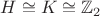 $H\cong K \cong \mathbb Z_2$