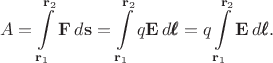 $$A=\int\limits_{\mathbf{r}_1}^{\mathbf{r}_2}\mathbf{F}\,d\mathbf{s}=\int\limits_{\mathbf{r}_1}^{\mathbf{r}_2}q\mathbf{E}\,d\pmb{\ell}=q\int\limits_{\mathbf{r}_1}^{\mathbf{r}_2}\mathbf{E}\,d\pmb{\ell}.$$
