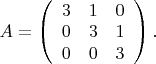 $
A = \left( \begin{array}{ccc}
3 & 1 & 0 \\
0 & 3 & 1\\
0 & 0 & 3 
\end{array} \right).
$