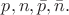 $p,n,\bar{p},\bar{n}.$ $p,n,\bar{p},\bar{n}.$