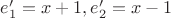 $e'_1 = x + 1, e'_2 = x - 1$