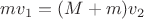 $mv_1=(M+m)v_2$