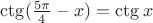 $\ctg({\frac{5\pi}{4}-x})=\ctg{x}$
