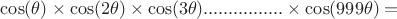 $\displyatyle \cos (\theta)\times\cos (2\theta)\times\cos (3\theta)................\times\cos (999\theta) =$