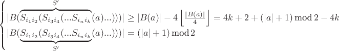 $$\begin{cases} |B(\overbrace{S_{{i_1}{i_2}}(S_{{i_3}{i_4}}(... S_{{i_n}{i_k}}}^{S'}(a)...)))| \geq |B(a)| - 4 \left\lfloor \frac{|B(a)|}{4} \right\rfloor = 4k + 2 + (|a|+1)\, \mbox{mod}\, 2 - 4k \\ |B(\underbrace{S_{{i_1}{i_2}}(S_{{i_3}{i_4}}(... S_{{i_n}{i_k}}}_{S'}(a)...)))| = (|a|+1)\, \mbox{mod}\, 2 \end{cases}$$