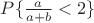 $ P\{\frac{a}{a+b} < 2\}$