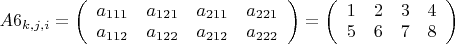 $A6_{k,j,i}=\left(\begin{array}{cccc}a_{111} & a_{121} & a_{211} & a_{221} \\ a_{112} & a_{122} 
& a_{212} & a_{222} \end{array}\right)=\left(\begin{array}{cccc}1 & 2 & 3 & 4 \\ 5 & 6 & 7 & 8 

\end{array}\right)$