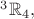 ${}^{3}\mathbb{R}_{4},$