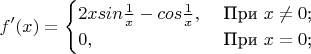$$
f '(x)=\begin{cases}
2x sin \frac{1}{x}- cos \frac{1}{x},&\text{ При $x\not=0$;}\\
0,&\text{ При $x=0$;}\\
\end{cases}
$$
