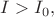 $I>I_0,$