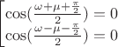$\begin{bmatrix}
 \cos(\frac{\omega+\mu+\frac{\pi}{2}}{2})=0 \\
 \cos(\frac{\omega-\mu-\frac{\pi}{2}}{2})=0
\end$