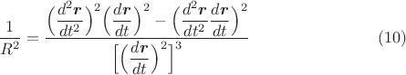 $$\[\dfrac{1}{R^2}=
\dfrac{\Big(\dfrac{d^2\mbox{\boldmath$r$}}{dt^2}\Big)^2\Big(\dfrac{d\mbox{\boldmath$r$}}{dt}\Big)^2
-\Big(\dfrac{d^2\mbox{\boldmath$r$}}{dt^2}\dfrac{d\mbox{\boldmath$r$}}{dt}\Big)^2} {\Big[\Big(\dfrac{d\mbox{\boldmath$r$}}{dt}\Big)^2\Big]^3}\eqno(10)\]\\$$