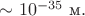 $\sim 10^{-35}\text{ м}.$ $\sim 10^{-35}\text{ м}.$