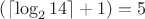 $\left(\lceil\log_2 14\rceil+1\right)=5$