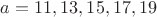 $a = 11, 13, 15, 17, 19$