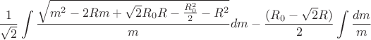 $$\frac{1}{\sqrt{2}}\int\limits_{}^{}\frac{\sqrt{m^2-2Rm+\sqrt{2}R_{0}R-\frac{R_{0}^2}{2}-R^2}}{m}dm-\frac{(R_{0}-\sqrt{2}R)}{2}\int\limits_{}^{}\frac{dm}{m}$$