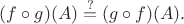 $(f\circ g)(A)\stackrel{?}{=}(g\circ f)(A).$ $(f\circ g)(A)\stackrel{?}{=}(g\circ f)(A).$