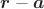 $\boldsymbol{r}-\boldsymbol{a}$