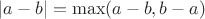 $|a-b| = \max(a-b,b-a)$ $|a-b| = \max(a-b,b-a)$