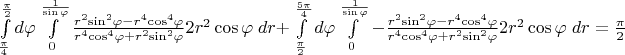 $\[\int\limits_{\frac{\pi }{4}}^{\frac{\pi }{2}} {d\varphi \int\limits_0^{\frac{1}{{\sin \varphi }}} {\frac{{{r^2}{{\sin }^2}\varphi  - {r^4}{{\cos }^4}\varphi }}{{{r^4}{{\cos }^4}\varphi  + {r^2}{{\sin }^2}\varphi }}2{r^2}\cos \varphi \;dr + } } \int\limits_{\frac{\pi }{2}}^{\frac{{5\pi }}{4}} {d\varphi \int\limits_0^{\frac{1}{{\sin \varphi }}} { - \frac{{{r^2}{{\sin }^2}\varphi  - {r^4}{{\cos }^4}\varphi }}{{{r^4}{{\cos }^4}\varphi  + {r^2}{{\sin }^2}\varphi }}2{r^2}\cos \varphi \;dr = \frac{\pi }{2}} } \]$