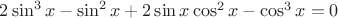 $2\sin^3x-\sin^2x+2\sin{x}\cos^2{x}-\cos^3x=0$ $2\sin^3x-\sin^2x+2\sin{x}\cos^2{x}-\cos^3x=0$