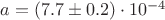 $ a = (7.7 \pm 0.2)\cdot10^{-4} $